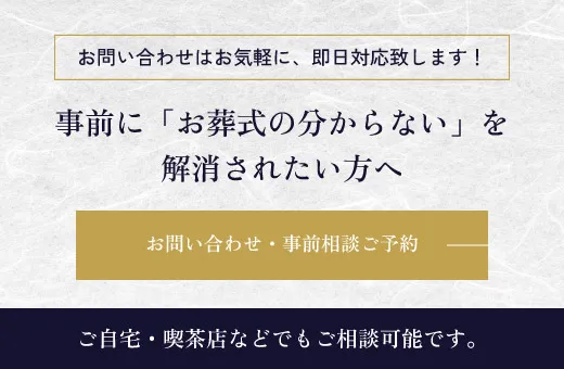 お問い合わせはお気軽に、即日対応致します！事前に「お葬式の分からない」を解消されたい方へお問い合わせ・事前相談ご予約。ご自宅・喫茶店などでもご相談可能です。